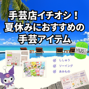 手芸店イチオシ！夏休みにおすすめの手芸アイテム