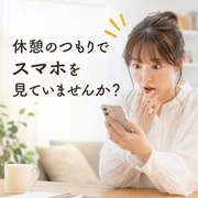 休憩のつもりでスマホを見ていませんか？